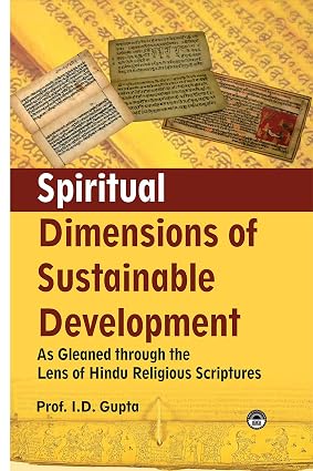 SPIRITUAL DIMENSIONS OF SUSTAINABLE DEVELOPMENT : AS GLEANED THROUGH THE LENS OF HINDU RELIGIOUS SCRIPTURES BY PROF. I.D. GUPTA (HARDCOVER)