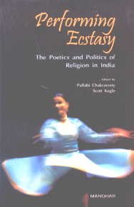 PERFORMING ECSTASY : THE POETICS AND POLITICS OF RELIGION IN INDIA BY PALLABI CHAKRAVORTY & SCOTT KUGLE (HARDCOVER)