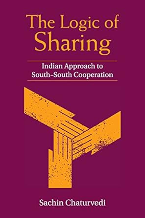 THE LOGIC OF SHARING : INDIAN APPROACH TO SOUTH-SOUTH COOPERATION BY SACHIN CHATURVEDI [HARDCOVER]