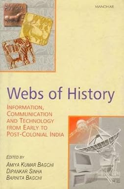 WEBS OF HISTORY : INFORMATION, COMMUNICATION AND TECHNOLOGY FROM EARLY TO POST-COLONIAL INDIA BY AMIYA KUMAR BAGCHI, DIPANKAR SINHA (HARDCOVER) OLD BOOK