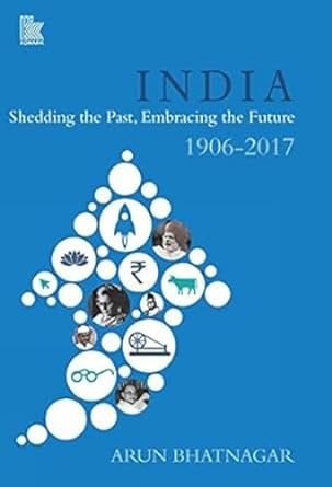 INDIA : SHEDDING THE PAST, EMBRACING THE FUTURE 1906-2017 BY ARUN BHATNAGAR (HARDCOVER)