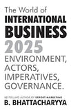 THE WORLD OF INTERNATIONAL BUSSINESS 2025: ENVIRONMENT, ACTORS, IMPERATIVES, GOVERNANCE BY B. BHATTACHARYYA(HARDCOVER)
