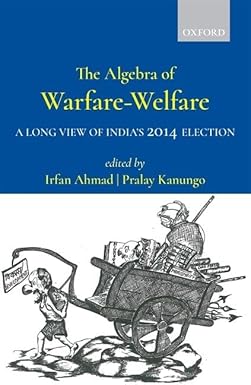 THE ALGEBRA OF WARFARE-WELFARE : A LONG VIEW OF INDIA'S 2014 ELECTION BY IRFAN AHMAD & PRALAY KANUNGO (HARDCOVER)