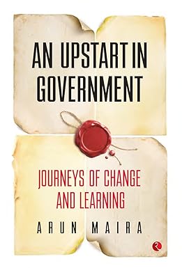 AN UPSTART IN GOVERNMENT : JOURNEYS OF CHANGE AND LEARNING BY ARUN MAIRA (HARDCOVER) OLD BOOK