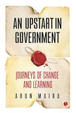 AN UPSTART IN GOVERNMENT : JOURNEYS OF CHANGE AND LEARNING BY ARUN MAIRA (HARDCOVER)