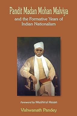 PANDIT MADAN MOHAN MALVIYA AND THE FORMATIVE YEARS OF INDIAN NATIONALISM BY VISHWANATH PANDEY [HARDCOVER]
