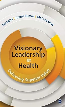 VISIONARY LEADERSHIP IN HEALTH : DELIVERING SUPERIOR VALUE BY JAY SATIA & ANANT KUMAR [HARDCOVER]