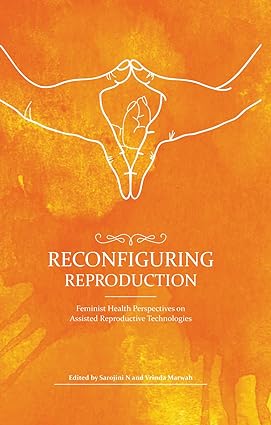 RECONFIGURING REPRODUCTION : FEMINIST HEALTH PERSPECTIVES ON ASSISTED REPRODUCTIVE TECHNOLOGIES BY SAROJINI N AND VRINDA MARWAH (HARDCOVER)