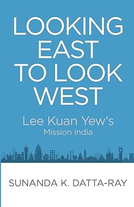 LOOKING EAST TO LOOK WEST : LEE KUAN YEW'S MISSION INDIA BY SUNANDA K. DATTA-RAY [HARDCOVER]