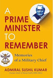 A PRIME MINISTER TO REMEMBER : MEMORIES OF A MILITARY CHIEF BY ADMIRAL SUSHIL KUMAR (HARDCOVER)
