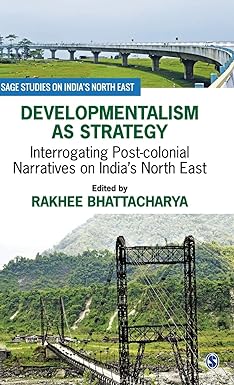 DEVELOPMENTALISM AS STRATEGY : INTERROGATING POST-COLONIAL NARRATIVES ON INDIA'S NORTH EAST BY RAKHEE BHATTACHARYA (HARDCOVER)