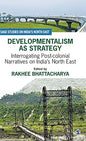 DEVELOPMENTALISM AS STRATEGY : INTERROGATING POST-COLONIAL NARRATIVES ON INDIA'S NORTH EAST BY RAKHEE BHATTACHARYA (HARDCOVER)