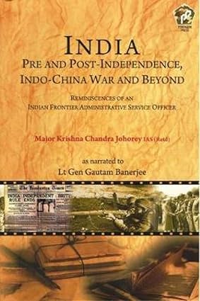 INDIA : PRE AND POST-INDEPENDENCE, INDO-CHINA WAR AND BEYOND : REMINESCENCES OF AN INDIAN FRONTIER ADMINISTRATIVE SERVICE OFFICER BY MAJOR KRISHNA CHANDRA JOHOREY [HARDCOVER]