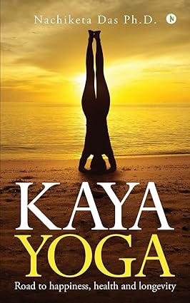 KAYA YOGA : ROAD TO HAPINESS, HEALTH AND LONGEVITY BY NACHIKETA DAS