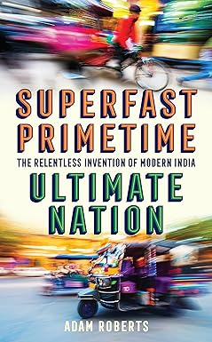 SUPERFAST PRIMETIME : ULTIMATE NATION : THE RELENTLESS INVENTION OF MODERN INDIA BY ADAM ROBERTS [HARDCOVER] OLD BOOK