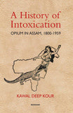 A HISTORY OF INTOXICATION : OPIUM IN ASSAM, 1800-1959 BY KAWAL DEEP KOUR [HARDCOVER]