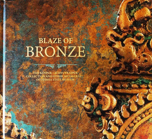BLAZE OF BRONZE : THE BANPUR-ACHYUTRAJPUR COLLECTION AND OTHER METALCRAFTS OF ODISHA STATE MUSEUM BY DR. BHAGYALIPI MALLA (HARDCOVER)