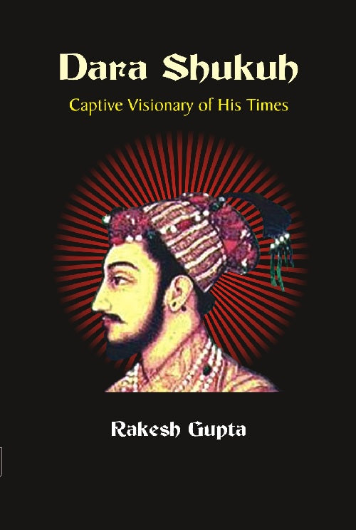 DARA SHUKUH : CAPTIVE VISIONARY OF HIS TIMES BY RAKESH GUPTA [HARDCOVER]