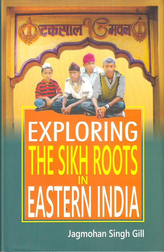 EXPLORING THE SIKH ROOTS IN EASTERN INDIA BY JAGMOHAN SINGH GILL [HARDCOVER]