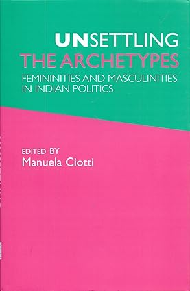 UNSETTLING THE ARCHETYPES : FEMININITIES AND MASCULINITIES IN INDIAN POLITICS BY MANUELA CIOTTI (HARDCOVER)