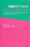 UNSETTLING THE ARCHETYPES : FEMININITIES AND MASCULINITIES IN INDIAN POLITICS BY MANUELA CIOTTI (HARDCOVER)