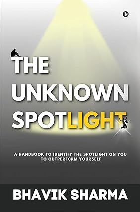 THE UNKNOWN SPOTLIGHT : A HAND BOOK TO IDENTIFY THE  SPOTLIGHT ON YOU TO OUTPERFORM YOURSELF BY BHAVIK SHARMA (HARDCOVER)
