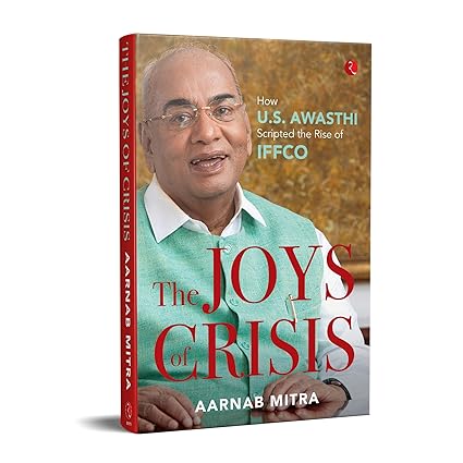 THE JOYS OF CRISIS : HOW U.S. AWASTHI SCRIPTED THE RISE OF IFFCO BY AARNAB MITRA (HARDCOVER)