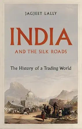 INDIA AND THE SILK ROADS : A HISTORY OF A TRADING WORLD BY JAGJEET LALLY (HARDCOVER)
