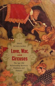 LOVE, WAR, CIRCUSES : THE AGE-OLD RELATIONSHIP BETWEEN ELEPHANTS AND HUMANS BY ERIC SCIGLIANO (HARDCOVER)