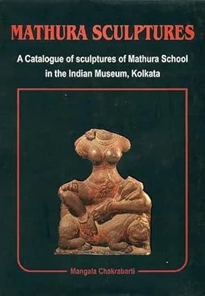 MATHURA SCULPTURES : A CATALOGUE OF SCULPTURES OF MATHURA SCHOOL IN THE INDIAN MUSEUM, KOLKATA BY MANGALA CHAKRABARTI [HARDCOVER]