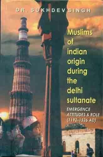 MUSLIMS OF INDIAN ORIGIN DURING THE DELHI SULTANATE : EMERGENCE ATTITUDES & ROLE (1192-1526 AD) BY DR. SUKHDEV SINGH (HARDCOVER)