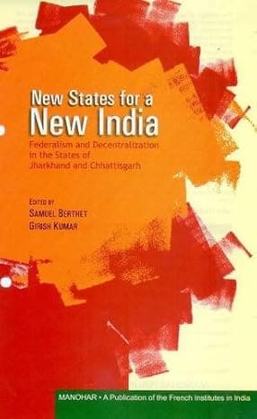 NEW STATES FOR A NEW INDIA : FEDERALISM AND DECENTRALIZATION IN THE STATES OF JHARKHAND AND CHHATTISGARH BY SAMUEL BERTHET (HARDCOVER)