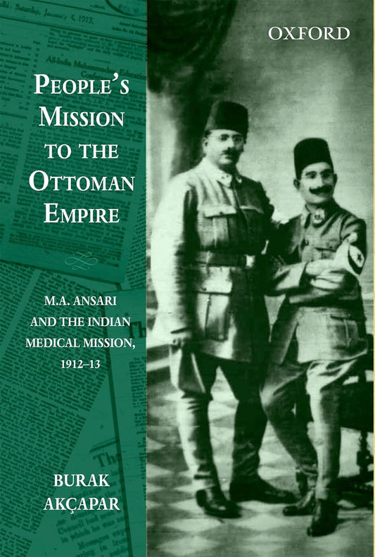 PEOPLE'S MISSION TO THE OTTOMAN EMPIRE : M.A. ANSARI AND THE INDIAN MEDICAL MISSION, 1912-13 BY BURAK ACKAPAR (HARDCOVER)