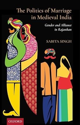 THE POLITICS OF MARRIAGE IN MEDIEVAL INDIA : GENDER AND ALLIANCE IN RAJASTHAN BY SABITA SINGH (HARDCOVER)