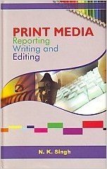 PRINT MEDIA : REPORTING WRITING AND EDITING BY N.K. SINGH [HARDCOVER]