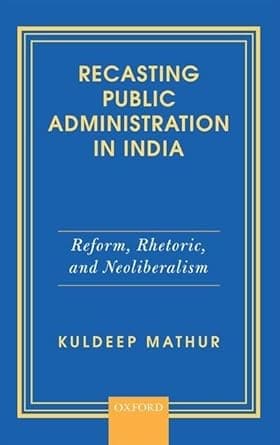 RECASTING PUBLIC ADMINISTRATION IN INDIA : REFORM, RHETORIC, AND NEOLIBERALISM BY KULDEEP MATHUR (HARDCOVER)