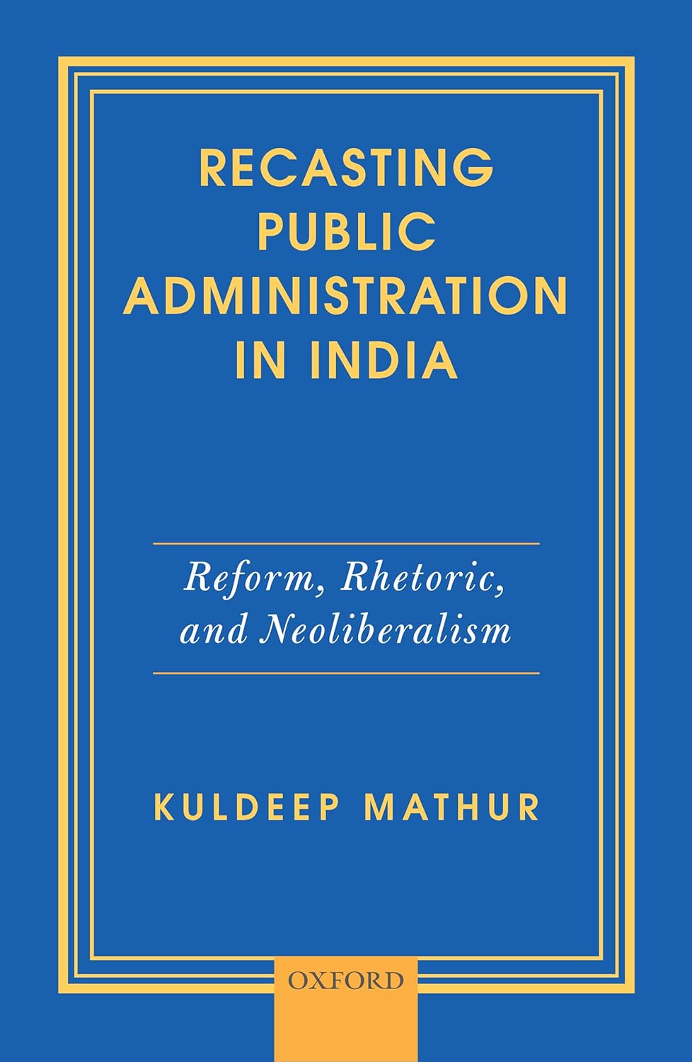 RECASTING PUBLIC ADMINISTRATION IN INDIA : REFORM, RHETORIC, AND NEOLIBERALISM BY KULDEEP MATHUR (HARDCOVER)