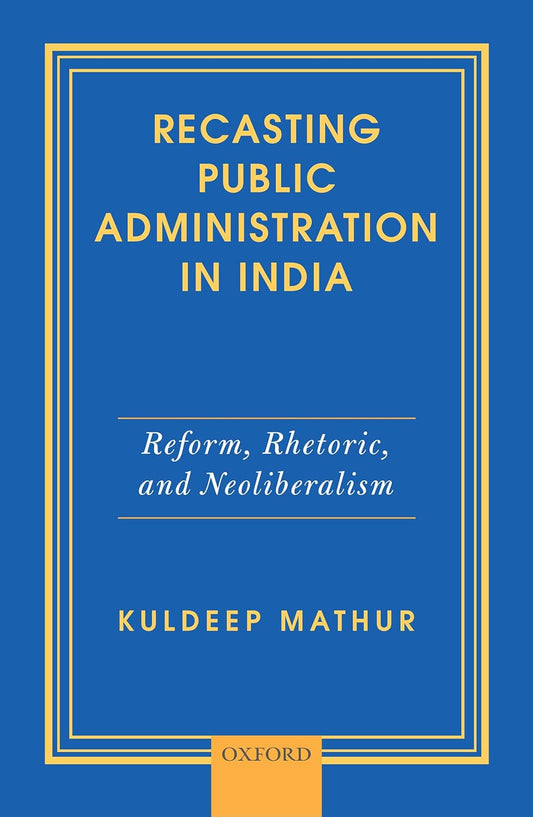 RECASTING PUBLIC ADMINISTRATION IN INDIA : REFORM, RHETORIC, AND NEOLIBERALISM BY KULDEEP MATHUR (HARDCOVER)