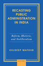 RECASTING PUBLIC ADMINISTRATION IN INDIA : REFORM, RHETORIC, AND NEOLIBERALISM BY KULDEEP MATHUR (HARDCOVER)