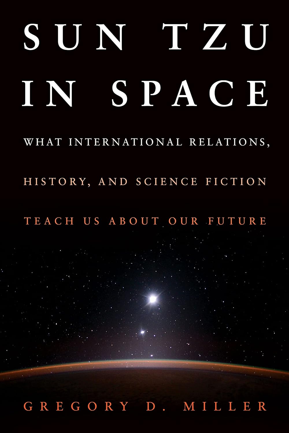 SUN TZU IN SPACE : WHAT INTERNATIONAL RELATIONS, HISTORY AND SCIENCE FICTION, TEACH US ABOUT OUR FUTURE BY GREGORY D. MILLER (HARDCOVER)