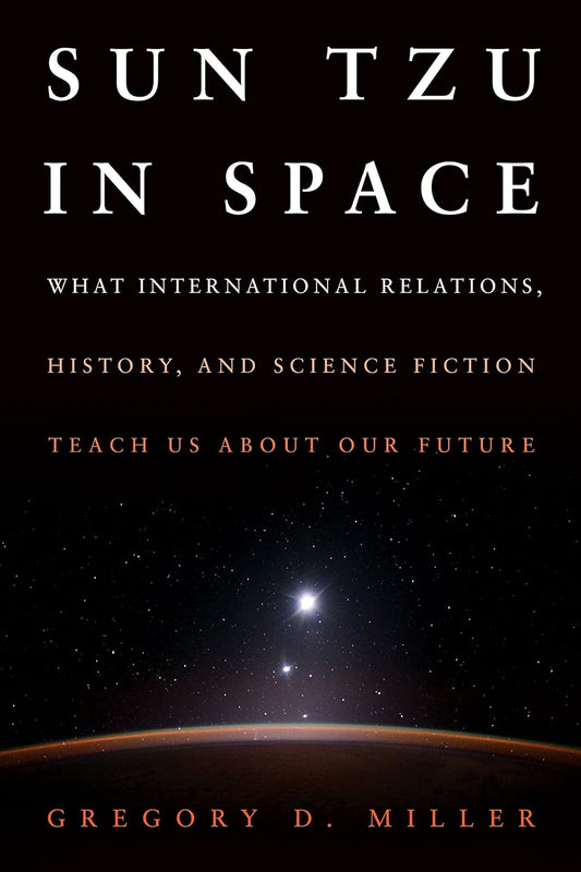 SUN TZU IN SPACE : WHAT INTERNATIONAL RELATIONS, HISTORY AND SCIENCE FICTION, TEACH US ABOUT OUR FUTURE BY GREGORY D. MILLER (HARDCOVER)