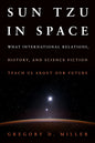 SUN TZU IN SPACE : WHAT INTERNATIONAL RELATIONS, HISTORY AND SCIENCE FICTION, TEACH US ABOUT OUR FUTURE BY GREGORY D. MILLER (HARDCOVER)