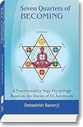 SEVEN QUARTETS OF BECOMING : A TRANSFORMATIVE YOGA PSYCHOLOGY BASED ON THE DIARIES OF SRI AUROBINDO BY DEBASHISH BANERJI  (HARDCOVER)