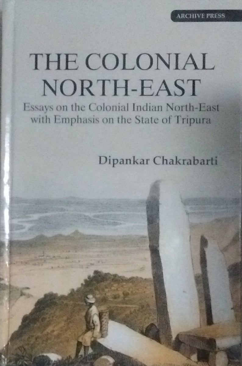 THE COLONIAL NORTH-EAST : ESSAYS ON THE COLONIAL INDIAN NORTH-EAST WITH EMPHASIS ON THE STATE OF TRIPURA BY DIPANKAR CHAKRABARTI [HARDCOVER]