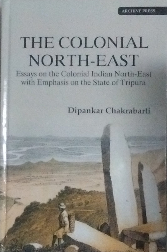 THE COLONIAL NORTH-EAST : ESSAYS ON THE COLONIAL INDIAN NORTH-EAST WITH EMPHASIS ON THE STATE OF TRIPURA BY DIPANKAR CHAKRABARTI [HARDCOVER]