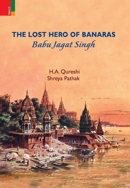 THE LOST HERO OF BANARAS : BABU JAGAT SINGH BY H.A. QURESHI, SHREYA PATHAK [HARDCOVER] OLD BOOK