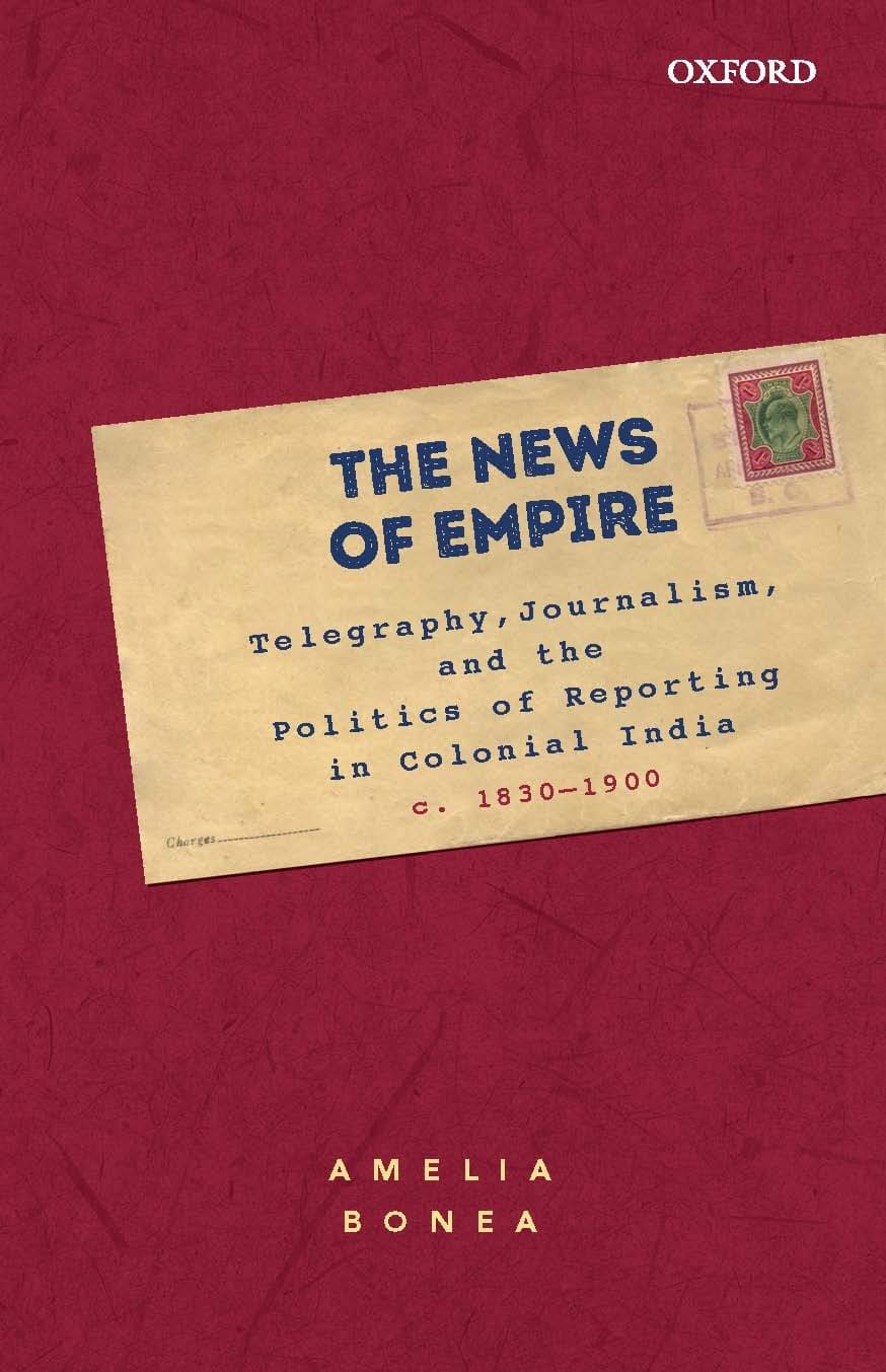 THE NEWS OF EMPIRE : TELEGRAPHY, JOURNALISM, AND THE POLITICS OF REPORTING IN COLONIAL INDIA C,1830-1900 BY AMELIA BONEA (HARDCOVER)