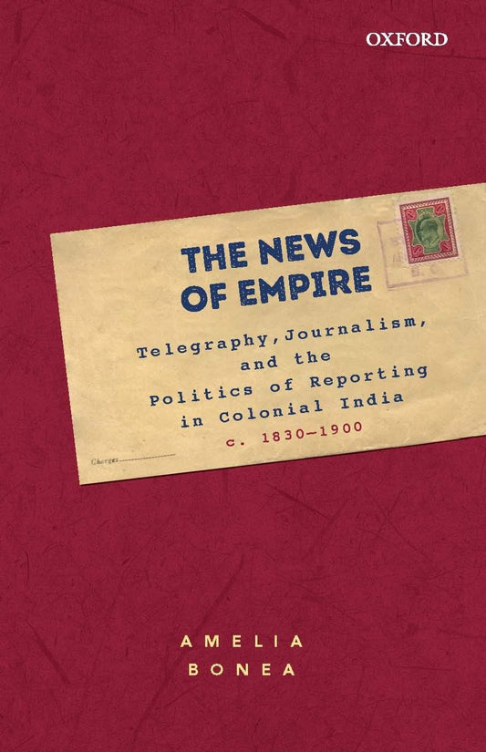 THE NEWS OF EMPIRE : TELEGRAPHY, JOURNALISM, AND THE POLITICS OF REPORTING IN COLONIAL INDIA C,1830-1900 BY AMELIA BONEA (HARDCOVER)