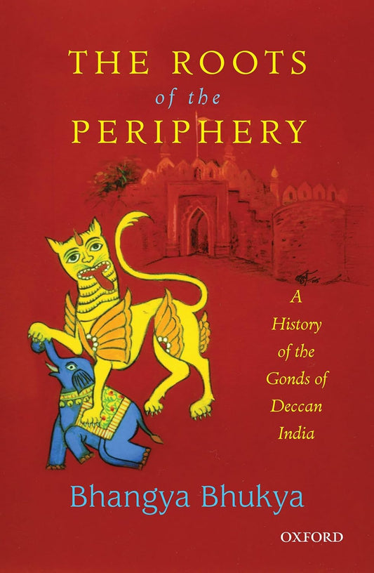 THE ROOTS OF THE PERIPHERY : A HISTORY OF THE GONDS OF DECCAN INDIA BY BHANGYA BHUKYA [HARDCOVER][HARDCOVER]