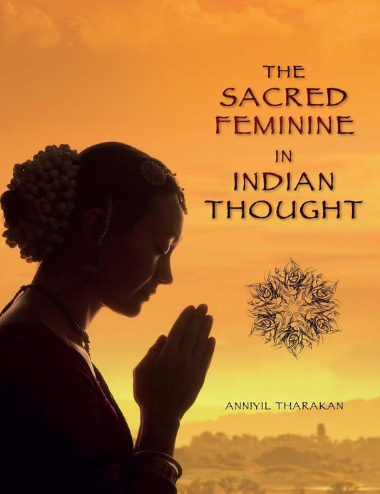 THE SACRED FEMININE IN INDIAN THOUGHT BY ANNIYIL THARAKAN [HARDCOVER]